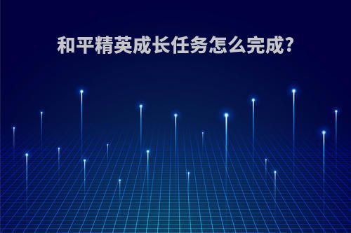 和平精英成长任务怎么完成?