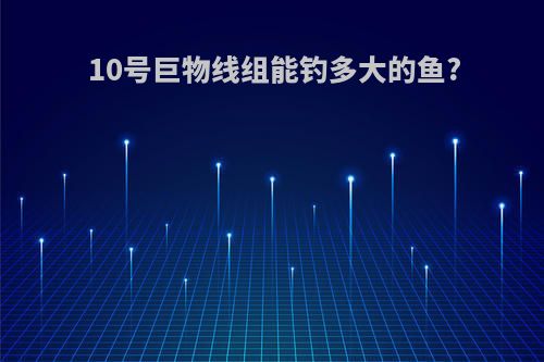 10号巨物线组能钓多大的鱼?