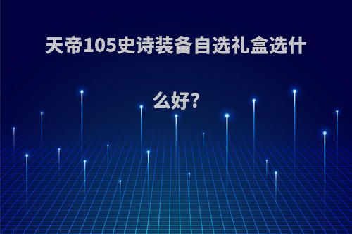 天帝105史诗装备自选礼盒选什么好?