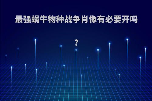 最强蜗牛物种战争肖像有必要开吗?