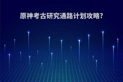 原神考古研究通路计划攻略?