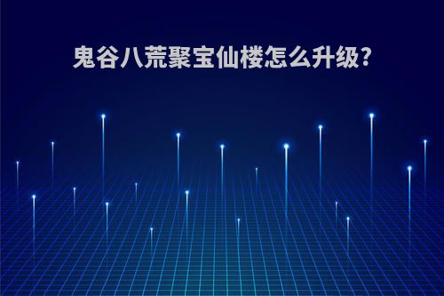 鬼谷八荒聚宝仙楼怎么升级?