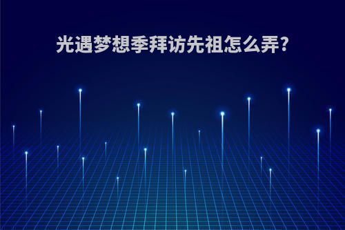 光遇梦想季拜访先祖怎么弄?