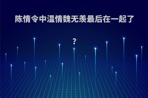 陈情令中温情魏无羡最后在一起了?