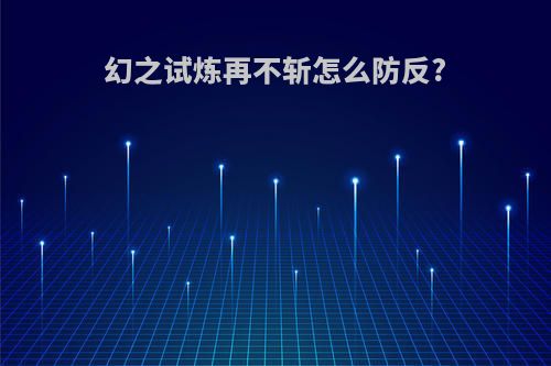 幻之试炼再不斩怎么防反?