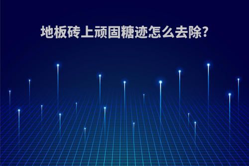 地板砖上顽固糖迹怎么去除?