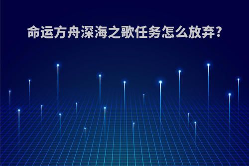 命运方舟深海之歌任务怎么放弃?