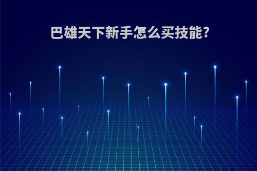 巴雄天下新手怎么买技能?
