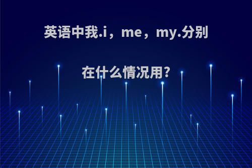 英语中我.i，me，my.分别在什么情况用?