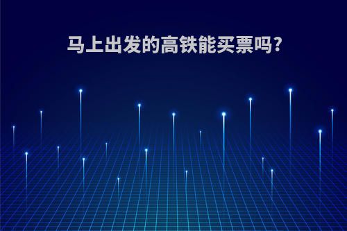 马上出发的高铁能买票吗?