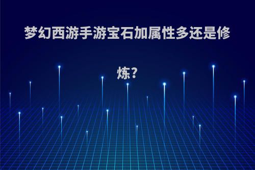 梦幻西游手游宝石加属性多还是修炼?