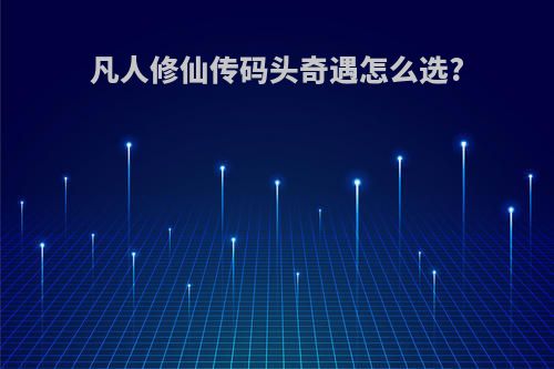 凡人修仙传码头奇遇怎么选?