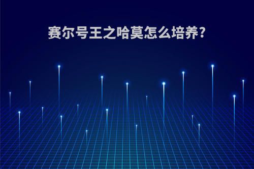 赛尔号王之哈莫怎么培养?