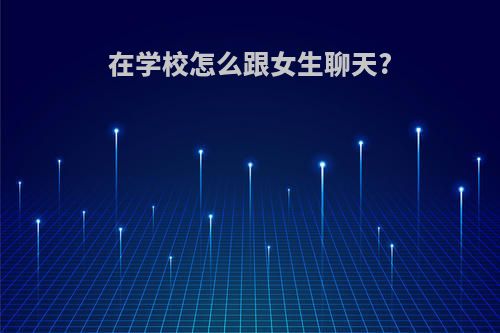 在学校怎么跟女生聊天?