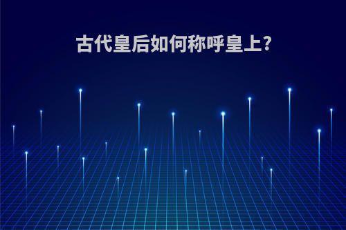 古代皇后如何称呼皇上?