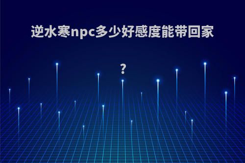 逆水寒npc多少好感度能带回家?