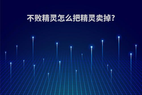 不败精灵怎么把精灵卖掉?