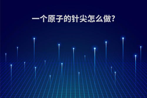 一个原子的针尖怎么做?