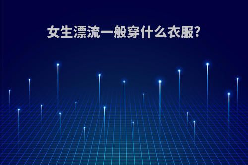 女生漂流一般穿什么衣服?