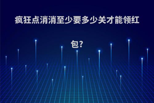 疯狂点消消至少要多少关才能领红包?