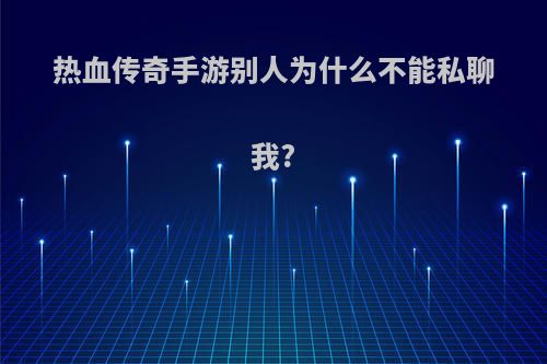 热血传奇手游别人为什么不能私聊我?