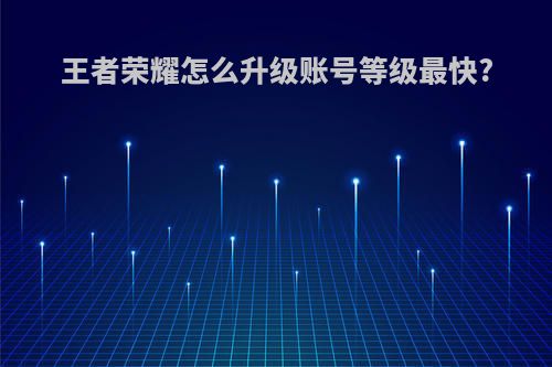 王者荣耀怎么升级账号等级最快?