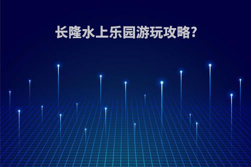长隆水上乐园游玩攻略?
