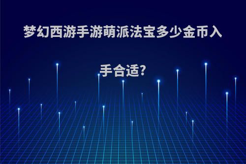 梦幻西游手游萌派法宝多少金币入手合适?