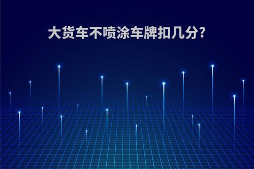大货车不喷涂车牌扣几分?