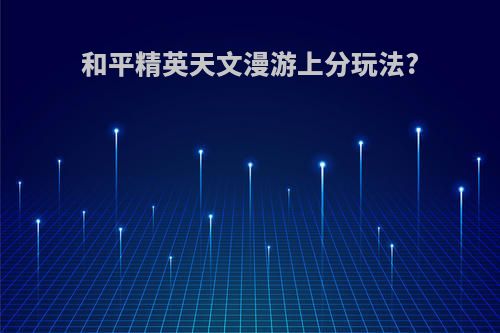 和平精英天文漫游上分玩法?