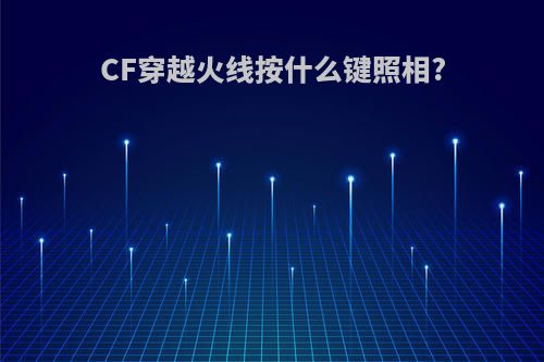 CF穿越火线按什么键照相?