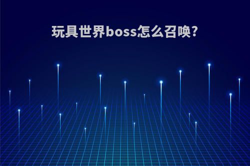 玩具世界boss怎么召唤?