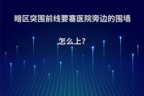 暗区突围前线要塞医院旁边的围墙怎么上?