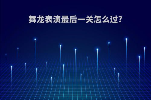 舞龙表演最后一关怎么过?