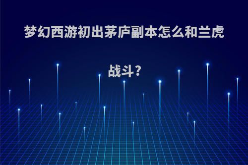 梦幻西游初出茅庐副本怎么和兰虎战斗?