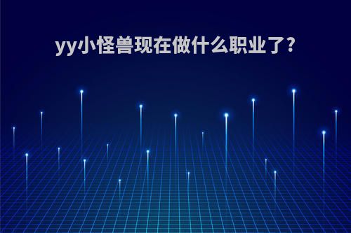 yy小怪兽现在做什么职业了?