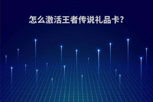 怎么激活王者传说礼品卡?