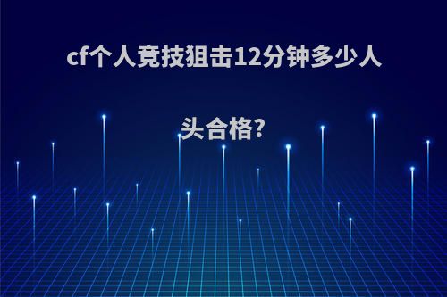 cf个人竞技狙击12分钟多少人头合格?