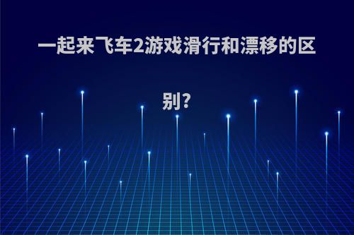 一起来飞车2游戏滑行和漂移的区别?