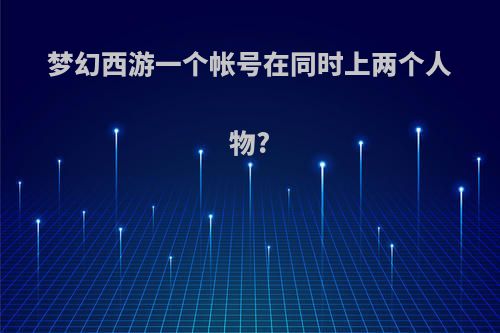 梦幻西游一个帐号在同时上两个人物?
