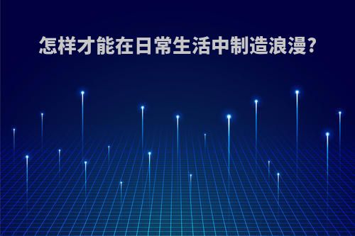 怎样才能在日常生活中制造浪漫?