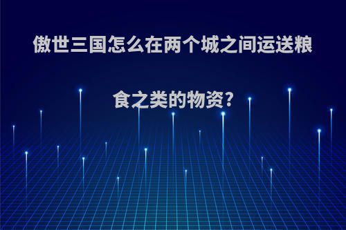 傲世三国怎么在两个城之间运送粮食之类的物资?