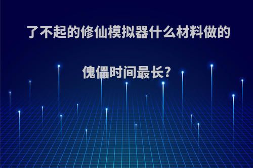 了不起的修仙模拟器什么材料做的傀儡时间最长?