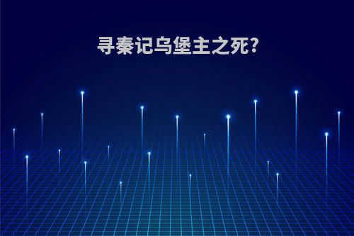 寻秦记乌堡主之死?