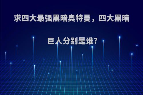 求四大最强黑暗奥特曼，四大黑暗巨人分别是谁?
