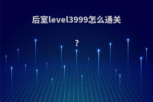 后室level3999怎么通关?