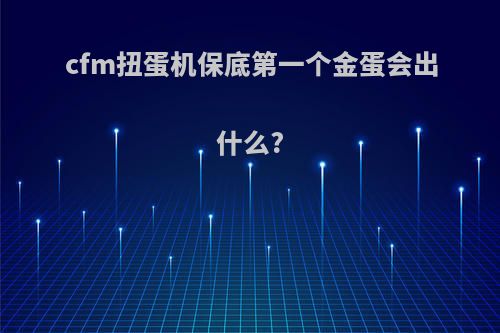 cfm扭蛋机保底第一个金蛋会出什么?