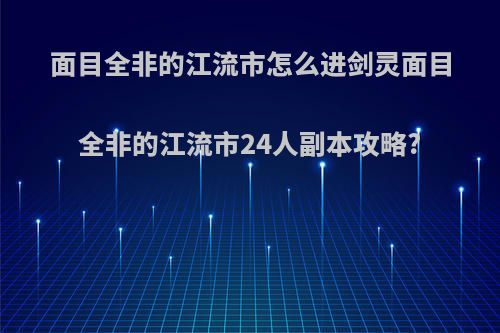 面目全非的江流市怎么进剑灵面目全非的江流市24人副本攻略?