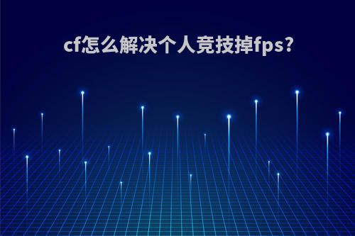 cf怎么解决个人竞技掉fps?