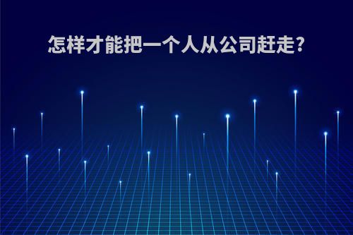 怎样才能把一个人从公司赶走?